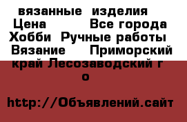 вязанные  изделия  › Цена ­ 100 - Все города Хобби. Ручные работы » Вязание   . Приморский край,Лесозаводский г. о. 